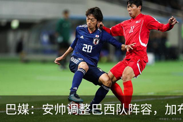 巴媒：安帅调整巴西队阵容，加布、马尔基尼奥斯将首发出战友谊赛