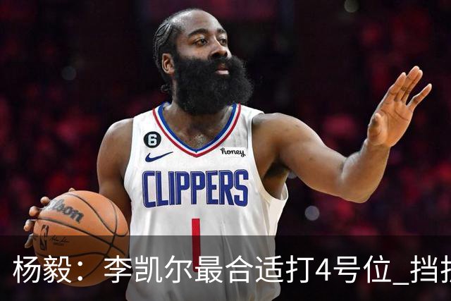 杨毅：李凯尔最合适打4号位 挡拆策应破紧逼